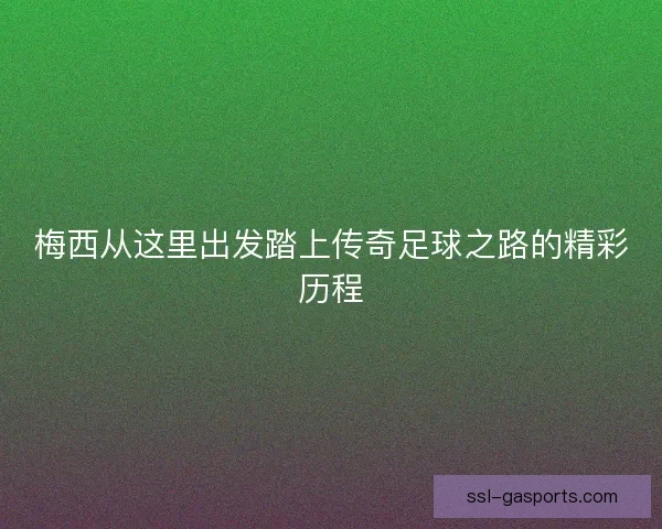 梅西从这里出发踏上传奇足球之路的精彩历程