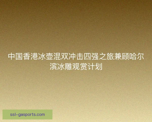 中国香港冰壶混双冲击四强之旅兼顾哈尔滨冰雕观赏计划