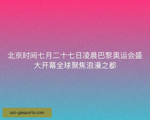 北京时间七月二十七日凌晨巴黎奥运会盛大开幕全球聚焦浪漫之都